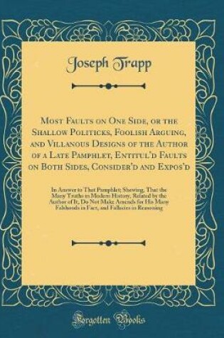 Cover of Most Faults on One Side, or the Shallow Politicks, Foolish Arguing, and Villanous Designs of the Author of a Late Pamphlet, Entitul'd Faults on Both Sides, Consider'd and Expos'd