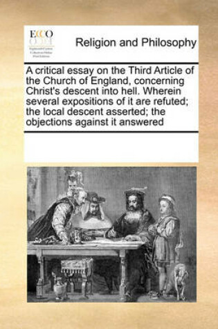 Cover of A critical essay on the Third Article of the Church of England, concerning Christ's descent into hell. Wherein several expositions of it are refuted; the local descent asserted; the objections against it answered
