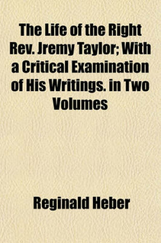 Cover of The Life of the Right REV. Jremy Taylor; With a Critical Examination of His Writings. in Two Volumes