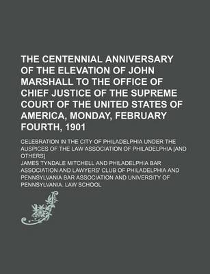 Book cover for The Centennial Anniversary of the Elevation of John Marshall to the Office of Chief Justice of the Supreme Court of the United States of America, Monday, February Fourth, 1901; Celebration in the City of Philadelphia Under the Auspices of the Law Associat