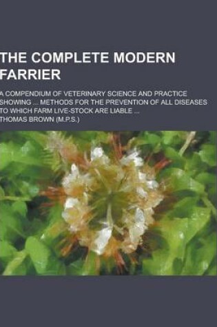 Cover of The Complete Modern Farrier; A Compendium of Veterinary Science and Practice Showing ... Methods for the Prevention of All Diseases to Which Farm Live