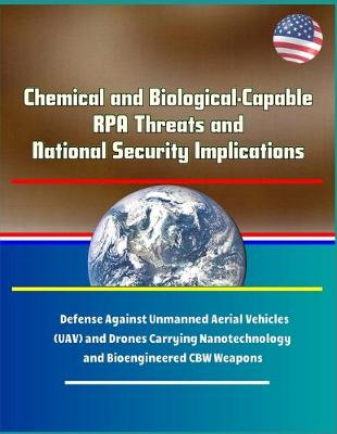 Book cover for Chemical and Biological-Capable RPA Threats and National Security Implications - Defense Against Unmanned Aerial Vehicles (UAV) and Drones Carrying Nanotechnology and Bioengineered CBW Weapons