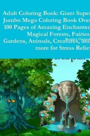 Cover of Adult Coloring Book: Giant Super Jumbo Mega Coloring Book Over 100 Pages of Amazing Enchanted Magical Forests, Fairies, Gardens, Animals, Creatures, and more for Stress Relief