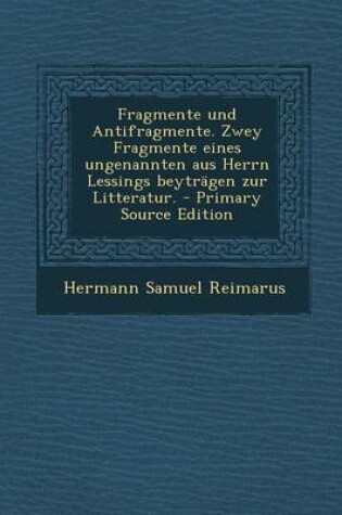 Cover of Fragmente Und Antifragmente. Zwey Fragmente Eines Ungenannten Aus Herrn Lessings Beytragen Zur Litteratur. - Primary Source Edition