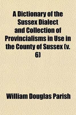 Book cover for A Dictionary of the Sussex Dialect and Collection of Provincialisms in Use in the County of Sussex (Volume 6)