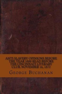 Book cover for Anti-Slavery Opinions Before the Year 1800 Read Before the Cincinnati Literary Club, November 16, 1872