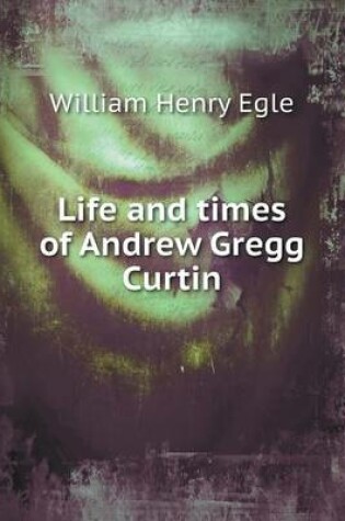 Cover of Life and times of Andrew Gregg Curtin