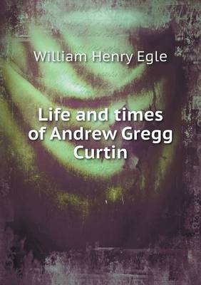 Book cover for Life and times of Andrew Gregg Curtin