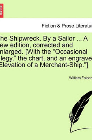 Cover of The Shipwreck. by a Sailor ... a New Edition, Corrected and Enlarged. [With the "Occasional Elegy," the Chart, and an Engraved "Elevation of a Merchant-Ship."]