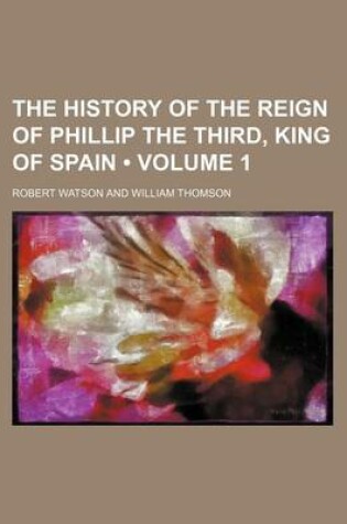 Cover of The History of the Reign of Phillip the Third, King of Spain (Volume 1)