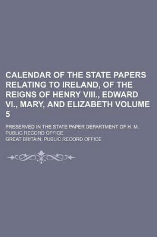 Cover of Calendar of the State Papers Relating to Ireland, of the Reigns of Henry VIII., Edward VI., Mary, and Elizabeth Volume 5; Preserved in the State Paper