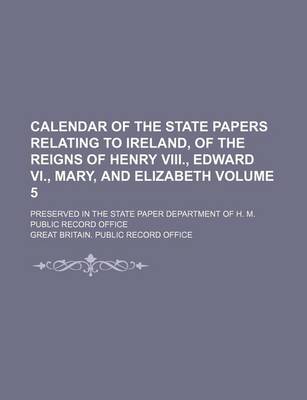 Book cover for Calendar of the State Papers Relating to Ireland, of the Reigns of Henry VIII., Edward VI., Mary, and Elizabeth Volume 5; Preserved in the State Paper