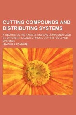 Cover of Cutting Compounds and Distributing Systems; A Treatise on the Kinds of Oils and Compounds Used on Different Classes of Metal-Cutting Tools and Machines