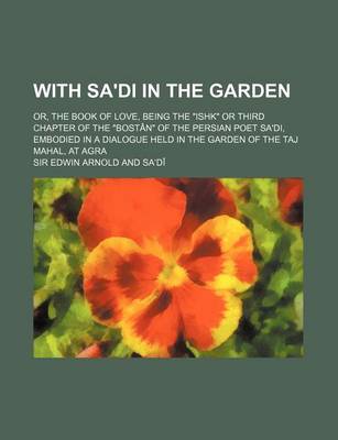 Book cover for With Sa'di in the Garden; Or, the Book of Love, Being the "Ishk" or Third Chapter of the "Bostan" of the Persian Poet Sa'di, Embodied in a Dialogue Held in the Garden of the Taj Mahal, at Agra