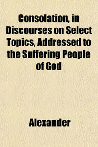 Cover of Consolation, in Discourses on Select Topics, Addressed to the Suffering People of God