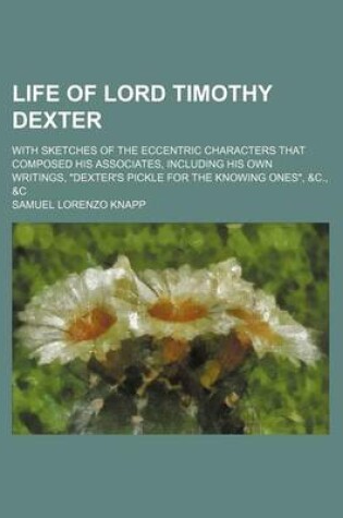 Cover of Life of Lord Timothy Dexter; With Sketches of the Eccentric Characters That Composed His Associates, Including His Own Writings, "Dexter's Pickle for the Knowing Ones," &C., &C