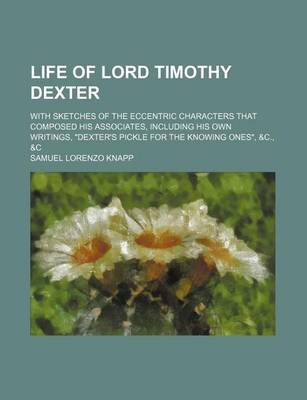 Book cover for Life of Lord Timothy Dexter; With Sketches of the Eccentric Characters That Composed His Associates, Including His Own Writings, "Dexter's Pickle for the Knowing Ones," &C., &C