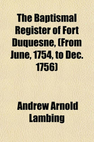 Cover of The Baptismal Register of Fort Duquesne, (from June, 1754, to Dec. 1756)