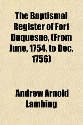 Book cover for The Baptismal Register of Fort Duquesne, (from June, 1754, to Dec. 1756)