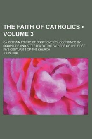 Cover of The Faith of Catholics (Volume 3 ); On Certain Points of Controversy, Confirmed by Scripture and Attested by the Fathers of the First Five Centuries of the Church