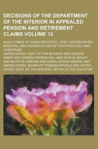 Cover of Decisions of the Department of the Interior in Appealed Pension and Retirement Claims; Also a Table of Cases Reported, Cited, Distinguished, Modified, and Overruled and of Statutes Cited and Construed Volume 13