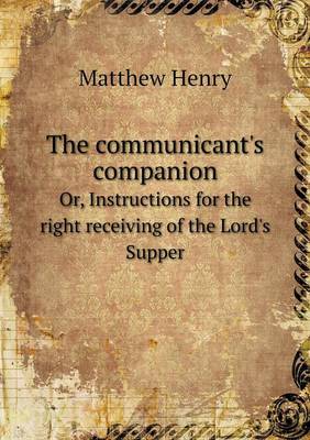 Book cover for The communicant's companion Or, Instructions for the right receiving of the Lord's Supper