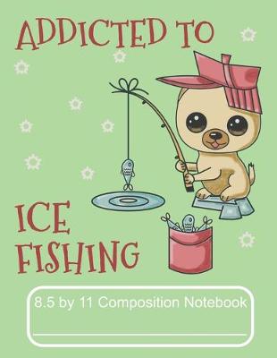 Book cover for Addicted To Ice Fishing 8.5 by 11 Composition Notebook