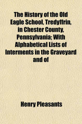 Cover of The History of the Old Eagle School, Tredyffrin, in Chester County, Pennsylvania; With Alphabetical Lists of Interments in the Graveyard and of German Settlers in Chester County, and a Poem Presenting the Suggestive Features of the Place