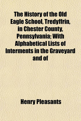 Book cover for The History of the Old Eagle School, Tredyffrin, in Chester County, Pennsylvania; With Alphabetical Lists of Interments in the Graveyard and of German Settlers in Chester County, and a Poem Presenting the Suggestive Features of the Place