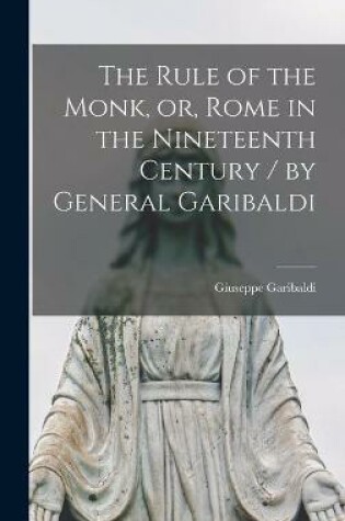 Cover of The Rule of the Monk, or, Rome in the Nineteenth Century [microform] / by General Garibaldi