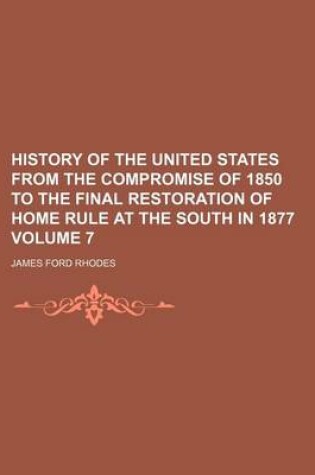 Cover of History of the United States from the Compromise of 1850 to the Final Restoration of Home Rule at the South in 1877 Volume 7