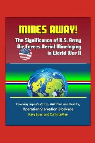 Cover of Mines Away! The Significance of U.S. Army Air Forces Aerial Minelaying in World War II - Covering Japan's Zones, AAF Plan and Reality, Operation Starvation Blockade, Navy Subs, and Curtis LeMay