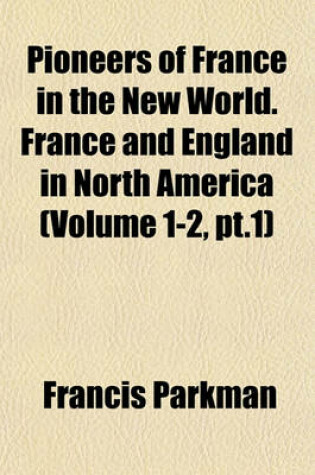 Cover of Pioneers of France in the New World. France and England in North America (Volume 1-2, PT.1)