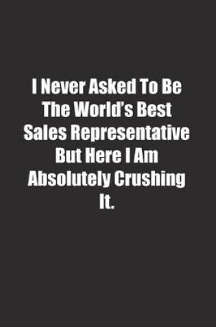 Cover of I Never Asked To Be The World's Best Sales Representative But Here I Am Absolutely Crushing It.