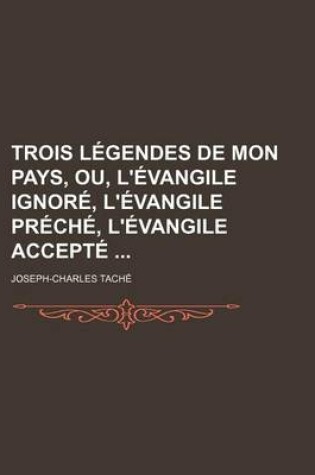 Cover of Trois Legendes de Mon Pays, Ou, L'Evangile Ignore, L'Evangile Preche, L'Evangile Accepte