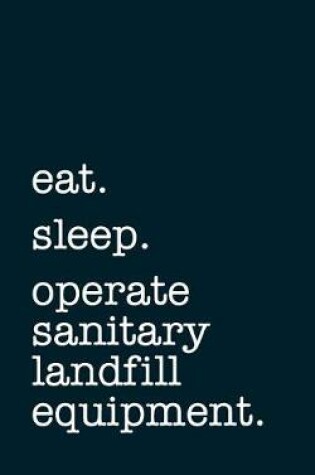Cover of eat. sleep. operate sanitary landfill equipment. - Lined Notebook