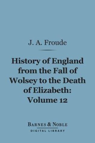 Cover of History of England from the Fall of Wolsey to the Death of Elizabeth, Volume 12 (Barnes & Noble Digital Library)