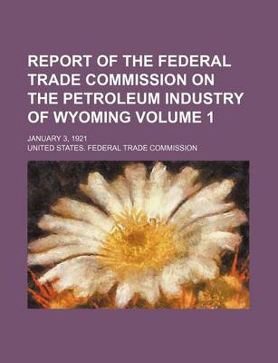 Book cover for Report of the Federal Trade Commission on the Petroleum Industry of Wyoming Volume 1; January 3, 1921