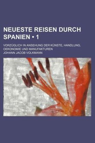 Cover of Neueste Reisen Durch Spanien (1); Vorzuglich in Ansehung Der Kunste, Handlung, Oekonomie Und Manufakturen