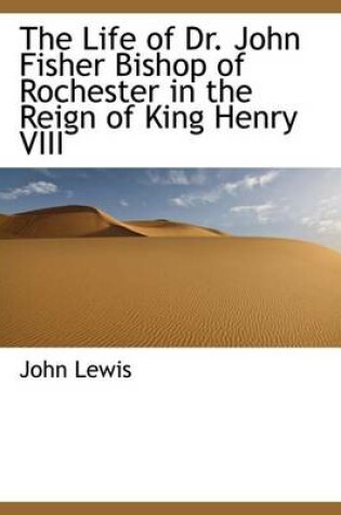 Cover of The Life of Dr. John Fisher Bishop of Rochester in the Reign of King Henry VIII