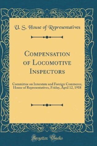 Cover of Compensation of Locomotive Inspectors: Committee on Interstate and Foreign Commerce, House of Representatives, Friday, April 12, 1918 (Classic Reprint)