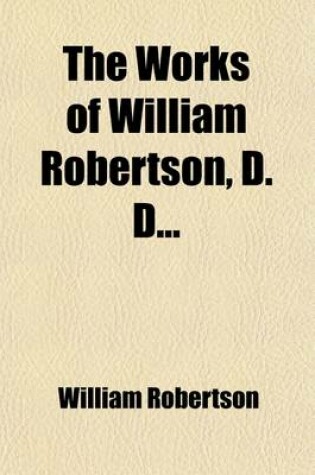 Cover of The Works of William Robertson, D.D. Volume 1; To Which Is Prefixed an Account of the Life and Writings of the Author