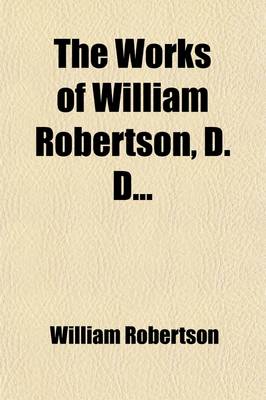 Book cover for The Works of William Robertson, D.D. Volume 1; To Which Is Prefixed an Account of the Life and Writings of the Author