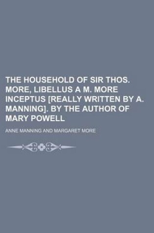 Cover of The Household of Sir Thos. More, Libellus A M. More Inceptus [Really Written by A. Manning]. by the Author of Mary Powell