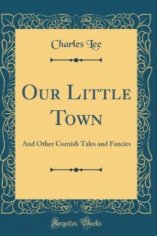 Cover of Our Little Town: And Other Cornish Tales and Fancies (Classic Reprint)