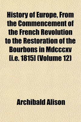 Book cover for History of Europe, from the Commencement of the French Revolution to the Restoration of the Bourbons in MDCCCXV [I.E. 1815] (Volume 12)