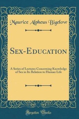 Cover of Sex-Education: A Series of Lectures Concerning Knowledge of Sex in Its Relation to Human Life (Classic Reprint)