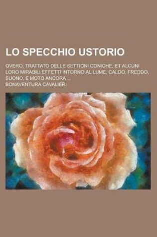 Cover of Lo Specchio Ustorio; Overo, Trattato Delle Settioni Coniche, Et Alcuni Loro Mirabili Effetti Intorno Al Lume, Caldo, Freddo, Suono, E Moto Ancora ...