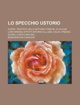 Book cover for Lo Specchio Ustorio; Overo, Trattato Delle Settioni Coniche, Et Alcuni Loro Mirabili Effetti Intorno Al Lume, Caldo, Freddo, Suono, E Moto Ancora ...