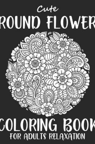 Cover of Cute Round Flower Coloring Book For Adults Relaxation